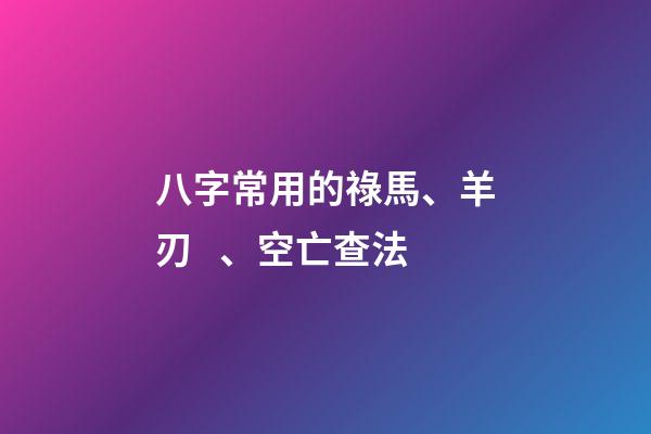 八字常用的祿馬、羊刃、空亡查法